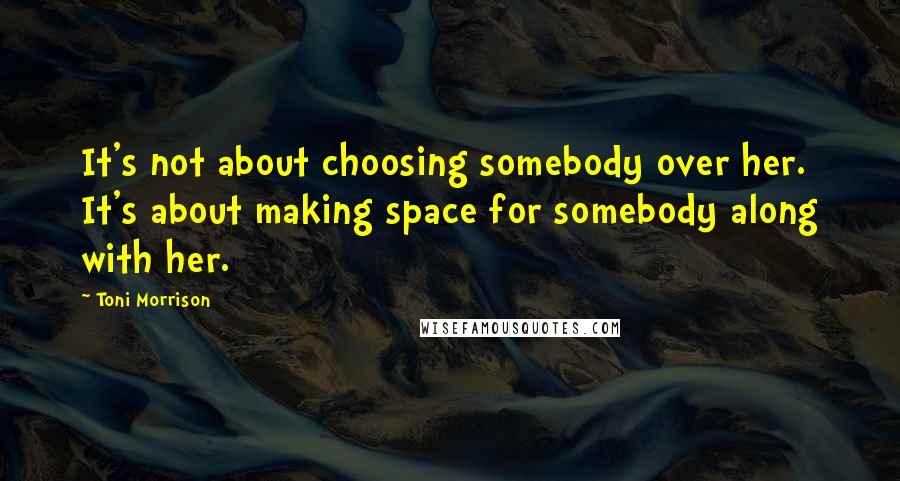 Toni Morrison Quotes: It's not about choosing somebody over her. It's about making space for somebody along with her.