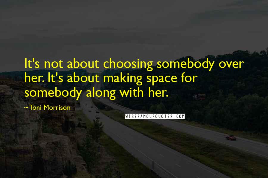 Toni Morrison Quotes: It's not about choosing somebody over her. It's about making space for somebody along with her.