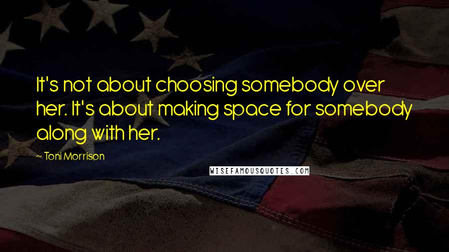 Toni Morrison Quotes: It's not about choosing somebody over her. It's about making space for somebody along with her.