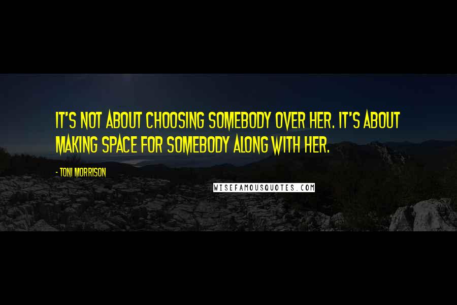 Toni Morrison Quotes: It's not about choosing somebody over her. It's about making space for somebody along with her.