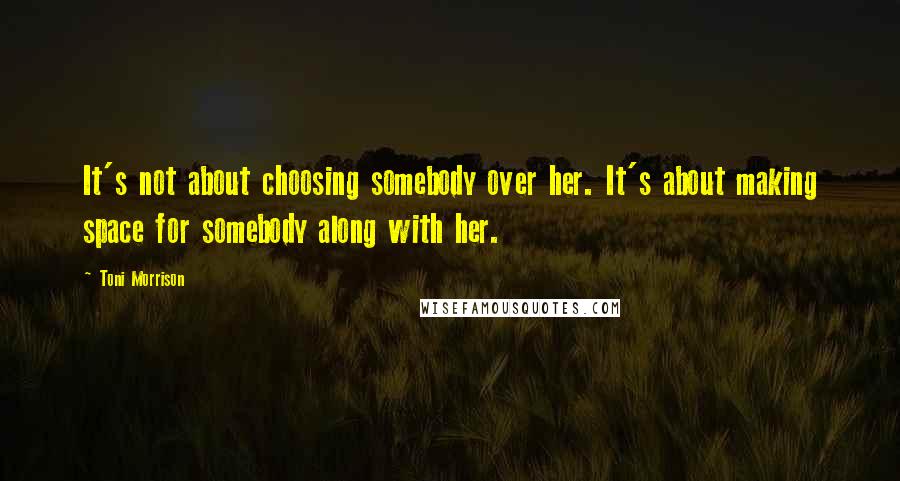 Toni Morrison Quotes: It's not about choosing somebody over her. It's about making space for somebody along with her.