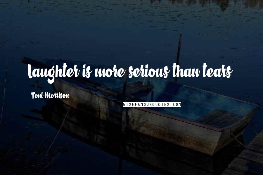 Toni Morrison Quotes: Laughter is more serious than tears.