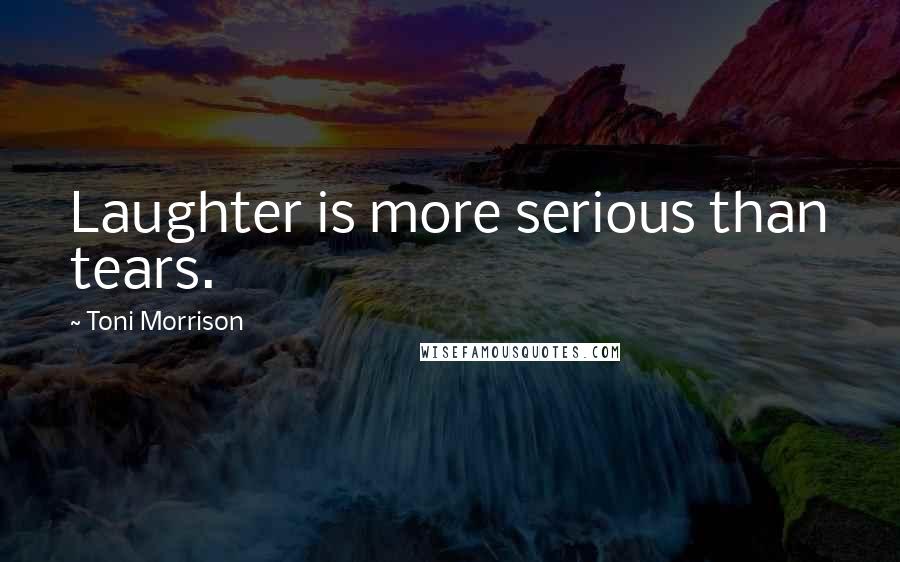 Toni Morrison Quotes: Laughter is more serious than tears.