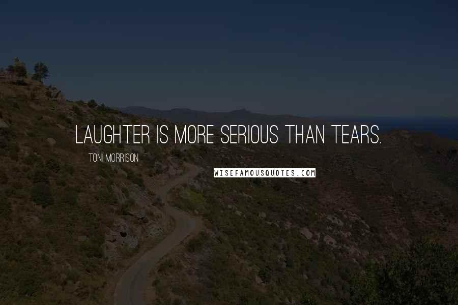 Toni Morrison Quotes: Laughter is more serious than tears.