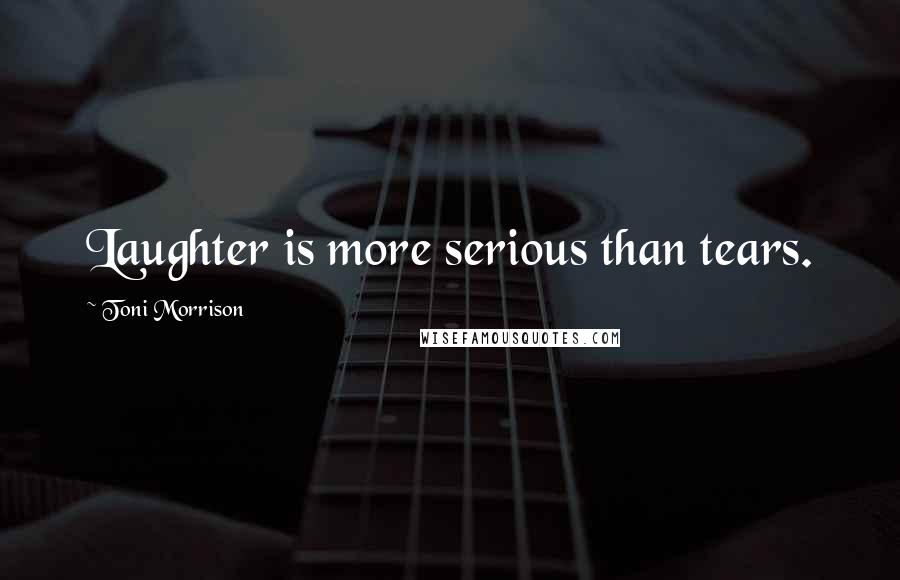 Toni Morrison Quotes: Laughter is more serious than tears.