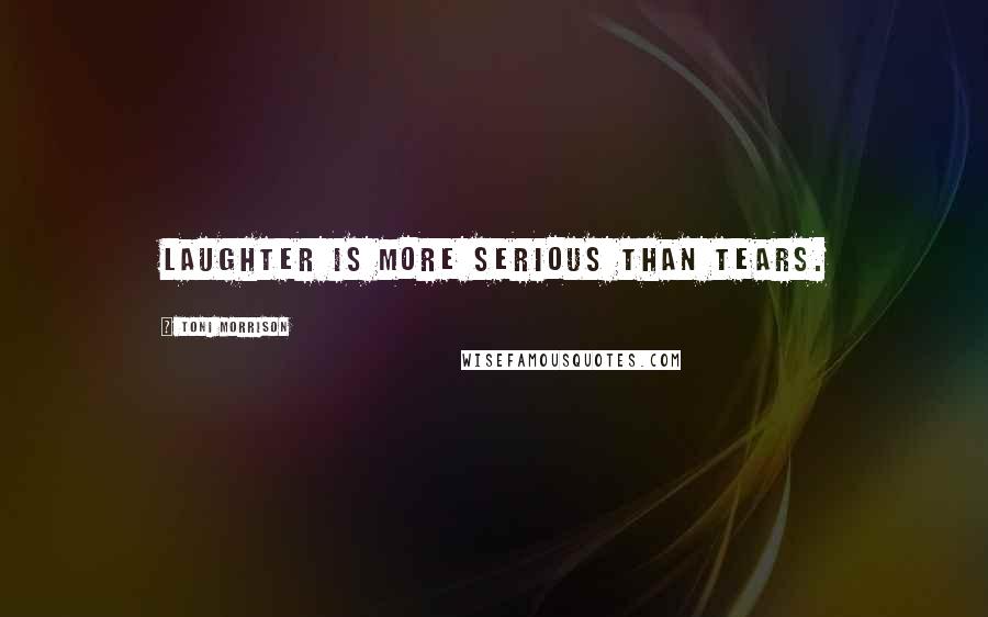 Toni Morrison Quotes: Laughter is more serious than tears.