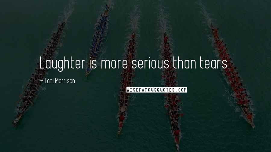 Toni Morrison Quotes: Laughter is more serious than tears.