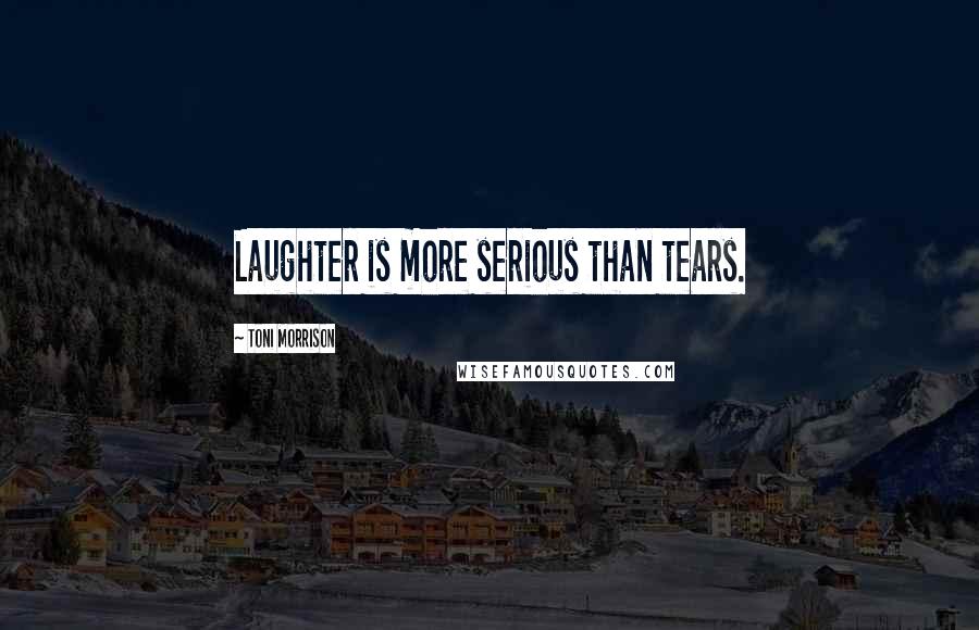 Toni Morrison Quotes: Laughter is more serious than tears.