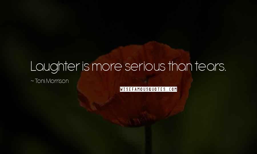 Toni Morrison Quotes: Laughter is more serious than tears.