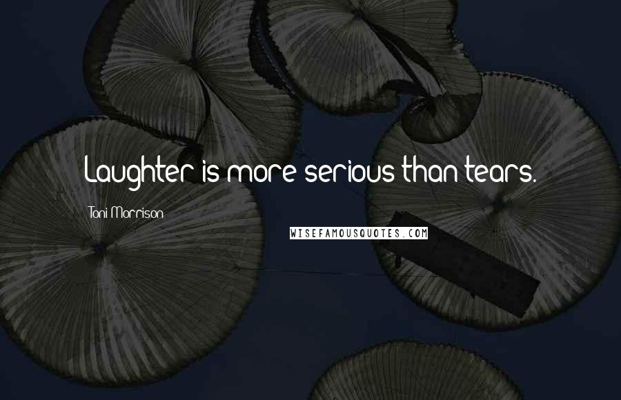Toni Morrison Quotes: Laughter is more serious than tears.