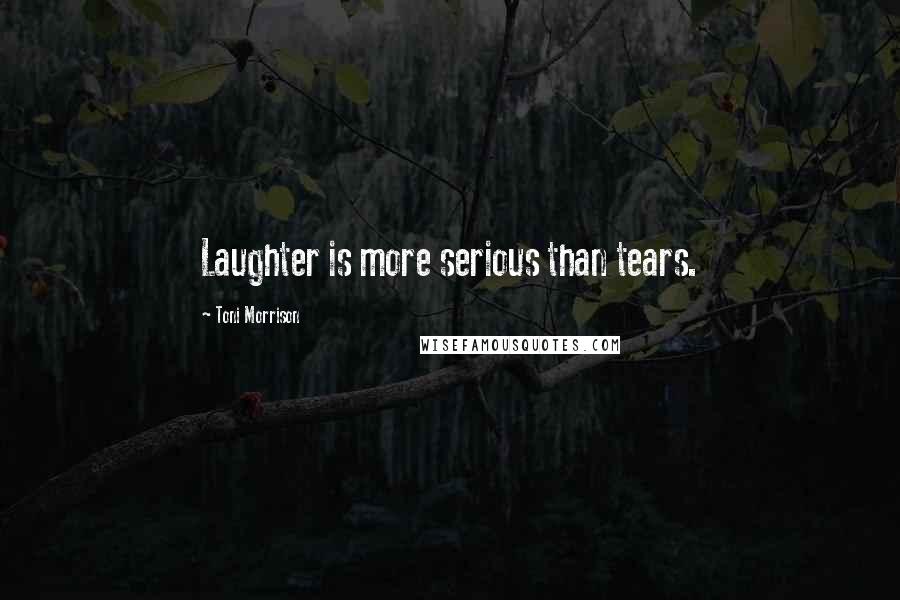 Toni Morrison Quotes: Laughter is more serious than tears.
