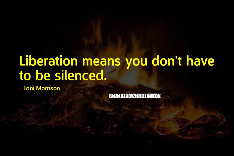 Toni Morrison Quotes: Liberation means you don't have to be silenced.