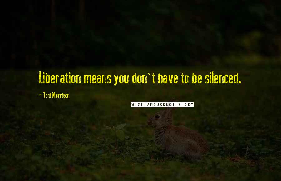 Toni Morrison Quotes: Liberation means you don't have to be silenced.