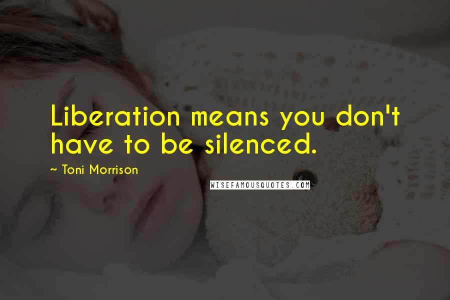 Toni Morrison Quotes: Liberation means you don't have to be silenced.