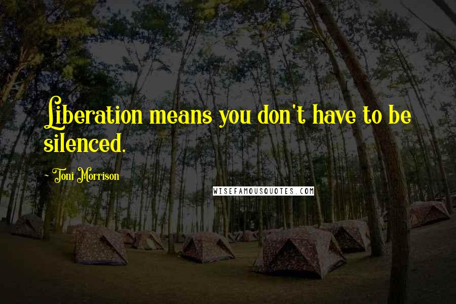 Toni Morrison Quotes: Liberation means you don't have to be silenced.