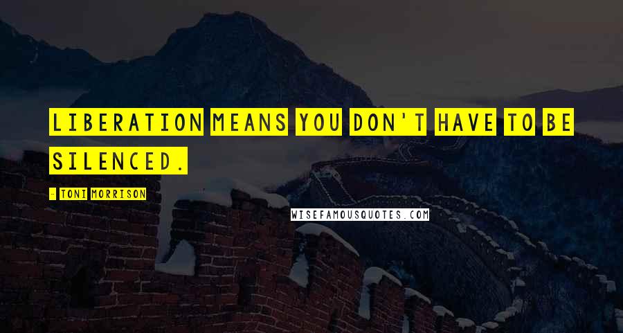 Toni Morrison Quotes: Liberation means you don't have to be silenced.
