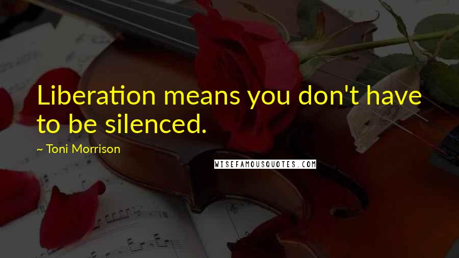 Toni Morrison Quotes: Liberation means you don't have to be silenced.