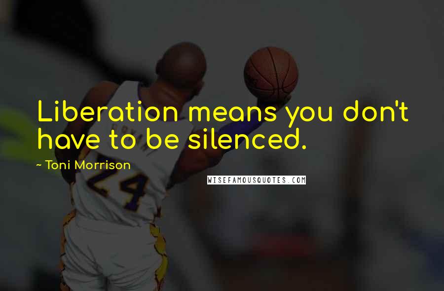 Toni Morrison Quotes: Liberation means you don't have to be silenced.