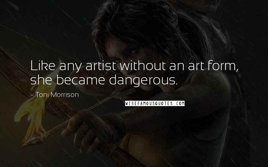 Toni Morrison Quotes: Like any artist without an art form, she became dangerous.