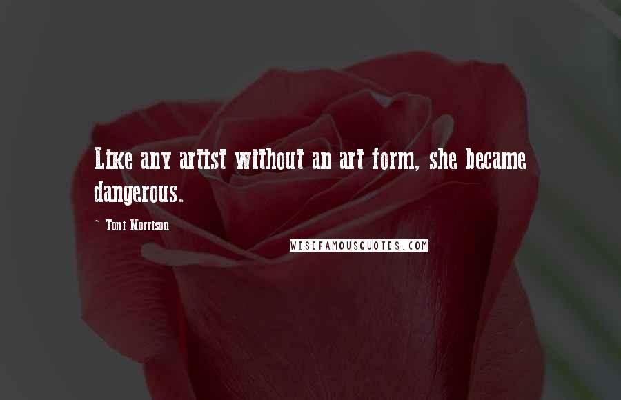 Toni Morrison Quotes: Like any artist without an art form, she became dangerous.