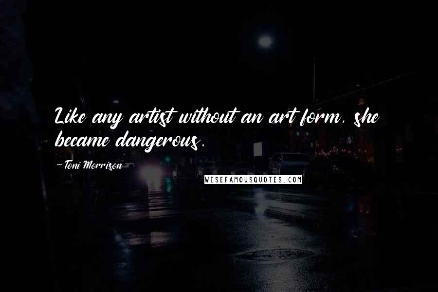Toni Morrison Quotes: Like any artist without an art form, she became dangerous.