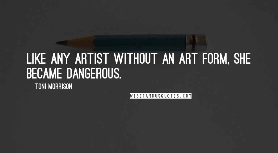 Toni Morrison Quotes: Like any artist without an art form, she became dangerous.