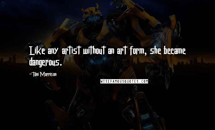 Toni Morrison Quotes: Like any artist without an art form, she became dangerous.