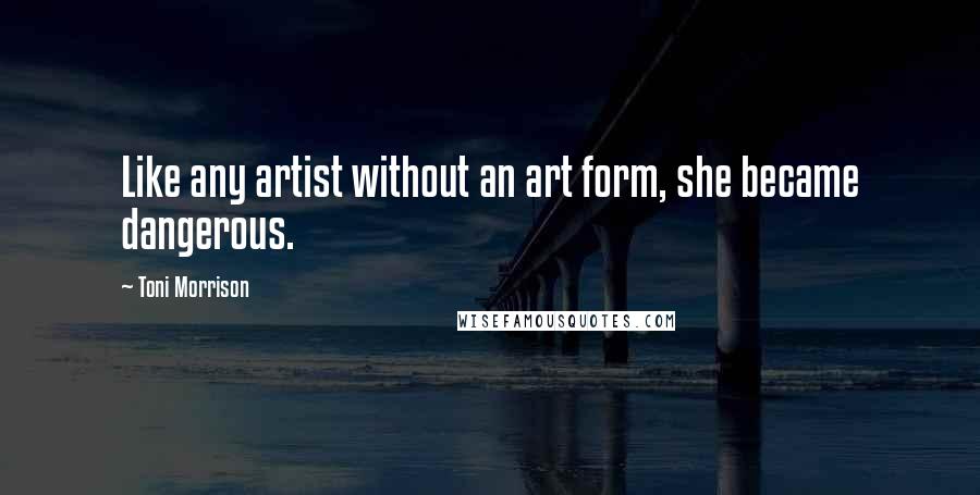 Toni Morrison Quotes: Like any artist without an art form, she became dangerous.