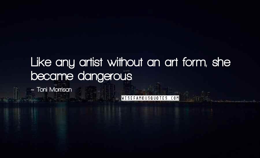 Toni Morrison Quotes: Like any artist without an art form, she became dangerous.