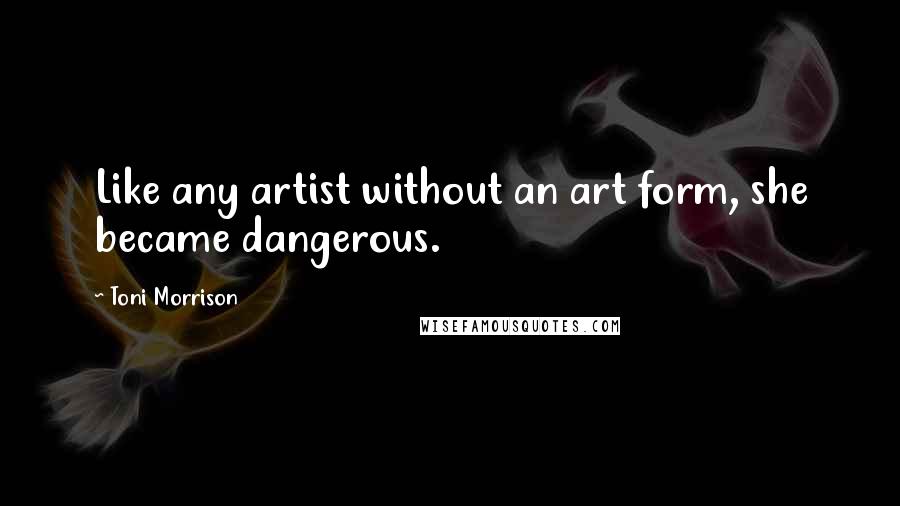 Toni Morrison Quotes: Like any artist without an art form, she became dangerous.