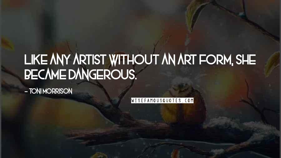 Toni Morrison Quotes: Like any artist without an art form, she became dangerous.