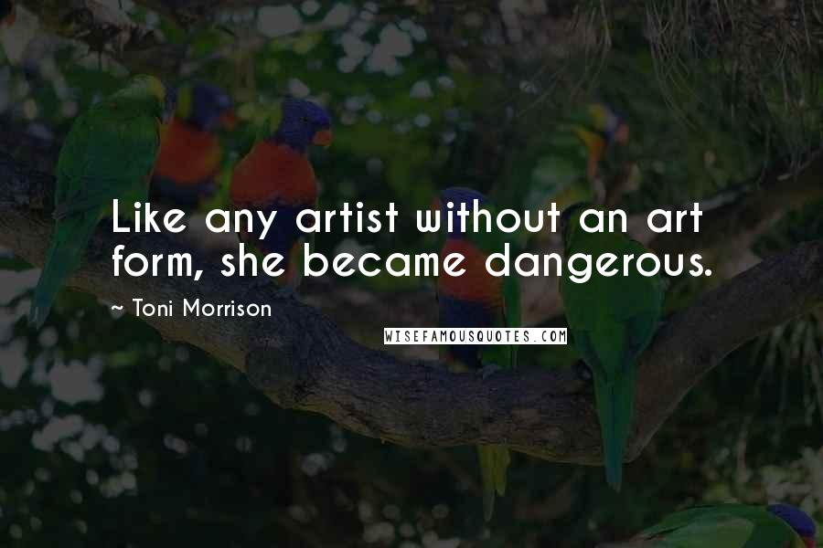 Toni Morrison Quotes: Like any artist without an art form, she became dangerous.