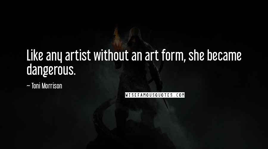 Toni Morrison Quotes: Like any artist without an art form, she became dangerous.