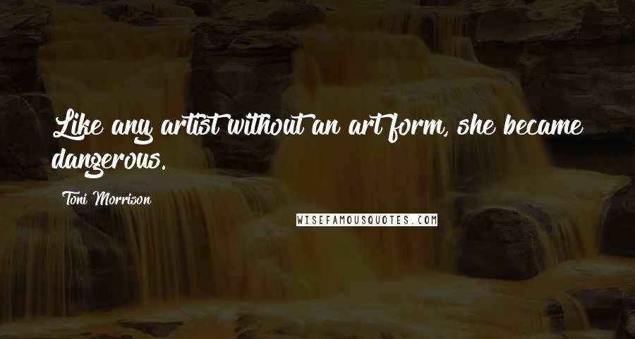 Toni Morrison Quotes: Like any artist without an art form, she became dangerous.