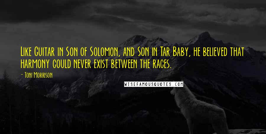 Toni Morrison Quotes: Like Guitar in Son of Solomon, and Son in Tar Baby, he believed that harmony could never exist between the races.