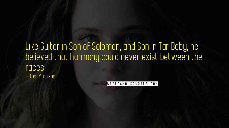 Toni Morrison Quotes: Like Guitar in Son of Solomon, and Son in Tar Baby, he believed that harmony could never exist between the races.