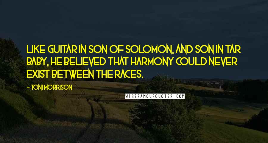 Toni Morrison Quotes: Like Guitar in Son of Solomon, and Son in Tar Baby, he believed that harmony could never exist between the races.