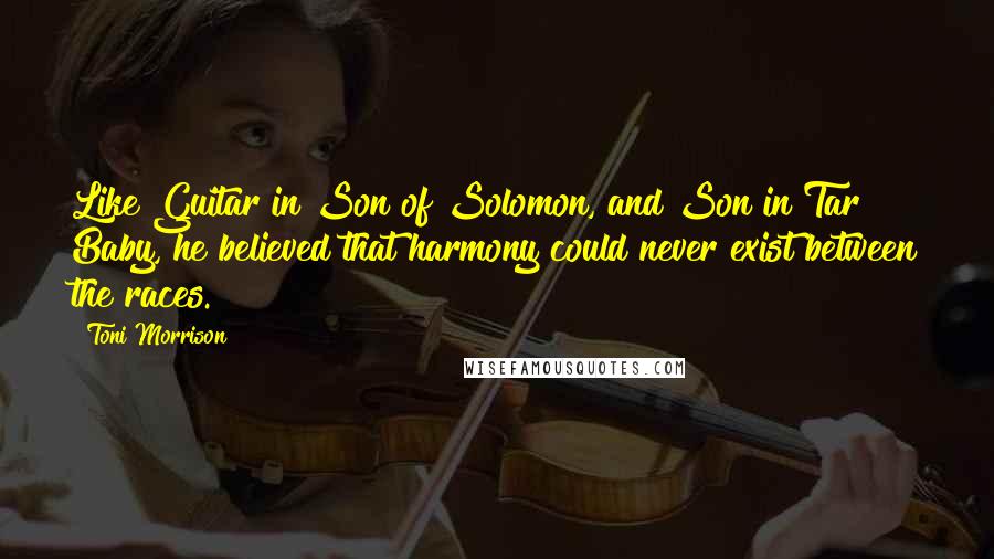 Toni Morrison Quotes: Like Guitar in Son of Solomon, and Son in Tar Baby, he believed that harmony could never exist between the races.