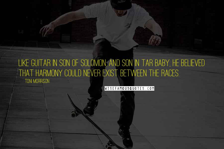 Toni Morrison Quotes: Like Guitar in Son of Solomon, and Son in Tar Baby, he believed that harmony could never exist between the races.