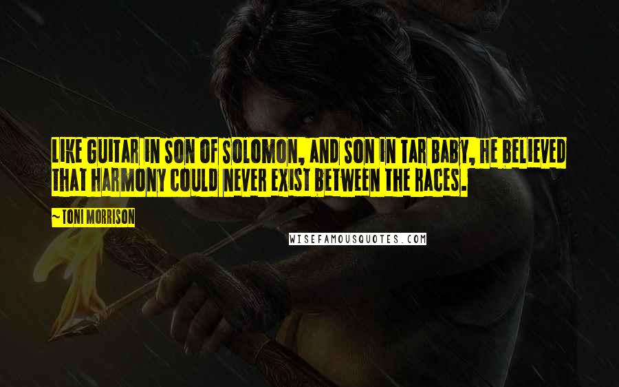 Toni Morrison Quotes: Like Guitar in Son of Solomon, and Son in Tar Baby, he believed that harmony could never exist between the races.
