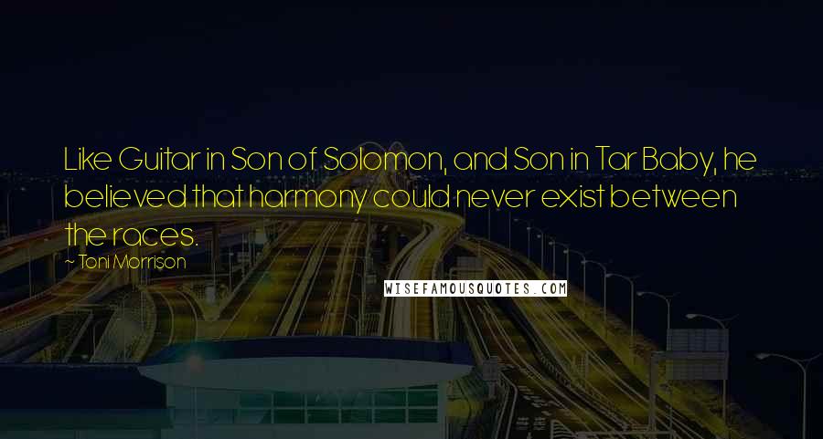 Toni Morrison Quotes: Like Guitar in Son of Solomon, and Son in Tar Baby, he believed that harmony could never exist between the races.