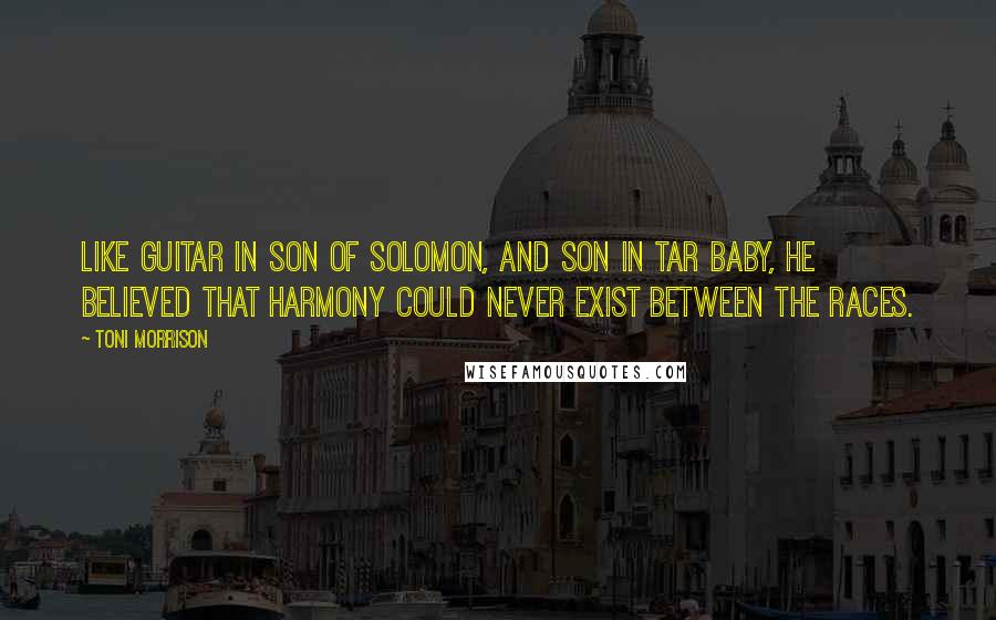 Toni Morrison Quotes: Like Guitar in Son of Solomon, and Son in Tar Baby, he believed that harmony could never exist between the races.