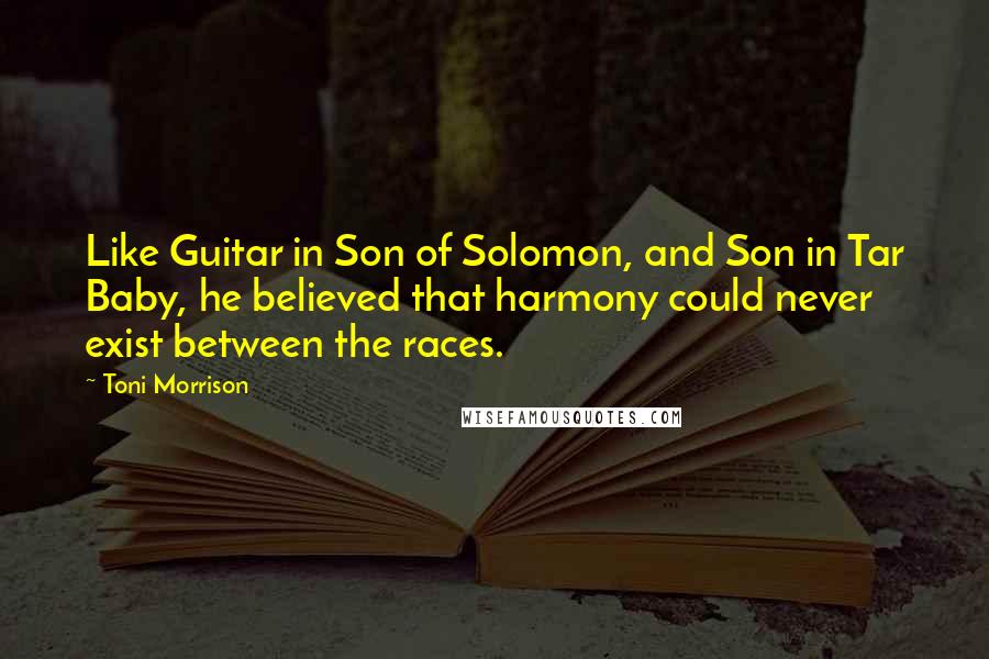 Toni Morrison Quotes: Like Guitar in Son of Solomon, and Son in Tar Baby, he believed that harmony could never exist between the races.