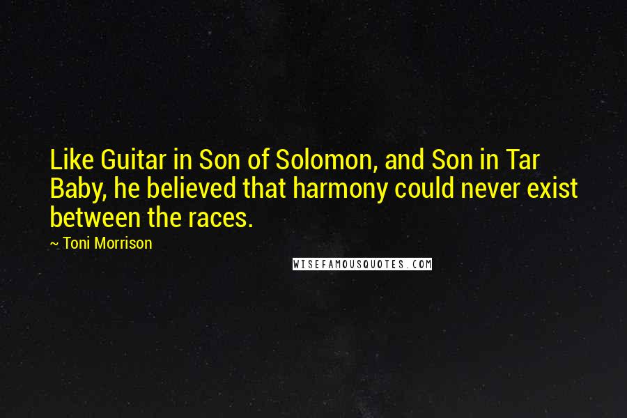 Toni Morrison Quotes: Like Guitar in Son of Solomon, and Son in Tar Baby, he believed that harmony could never exist between the races.