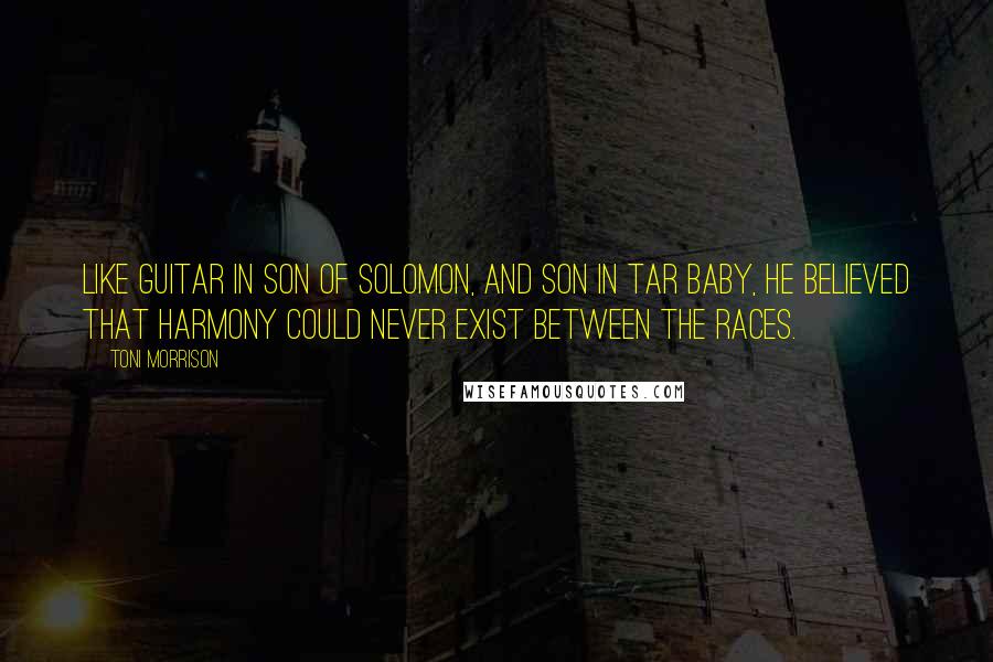 Toni Morrison Quotes: Like Guitar in Son of Solomon, and Son in Tar Baby, he believed that harmony could never exist between the races.