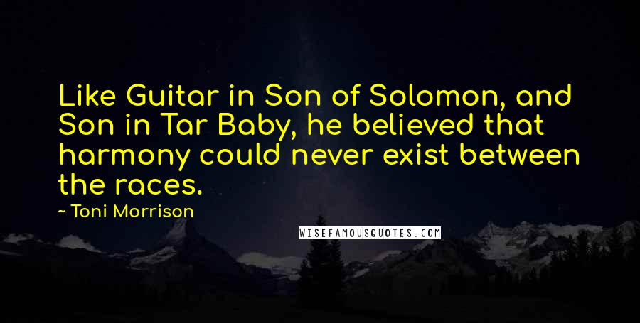 Toni Morrison Quotes: Like Guitar in Son of Solomon, and Son in Tar Baby, he believed that harmony could never exist between the races.