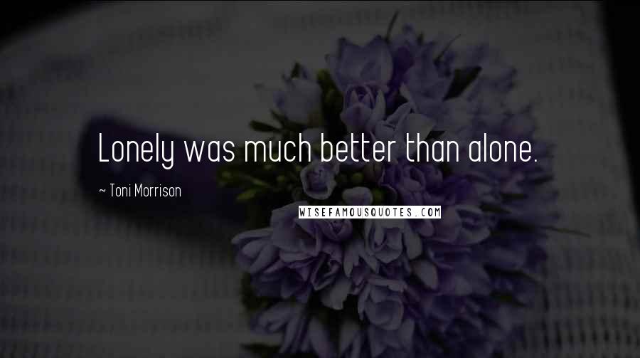 Toni Morrison Quotes: Lonely was much better than alone.