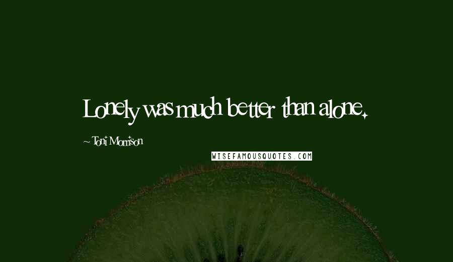 Toni Morrison Quotes: Lonely was much better than alone.