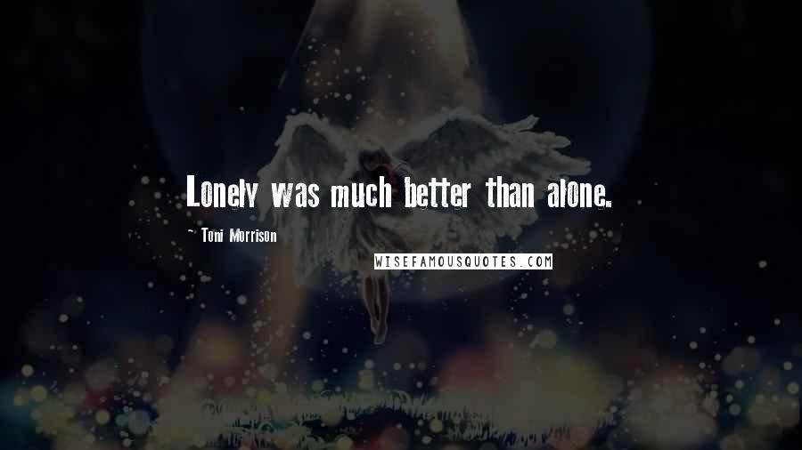 Toni Morrison Quotes: Lonely was much better than alone.