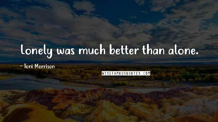 Toni Morrison Quotes: Lonely was much better than alone.